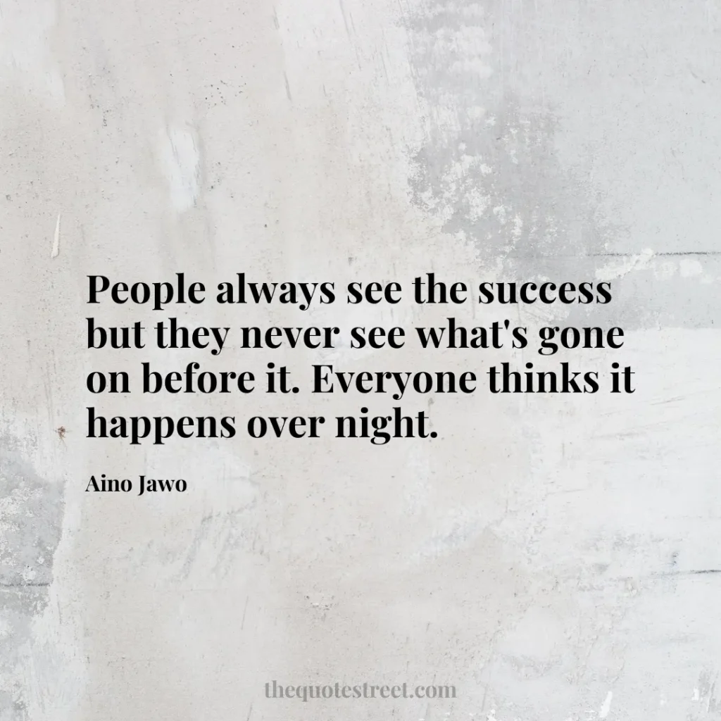People always see the success but they never see what's gone on before it. Everyone thinks it happens over night. - Aino Jawo