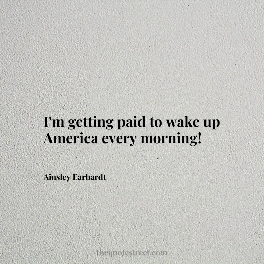 I'm getting paid to wake up America every morning! - Ainsley Earhardt